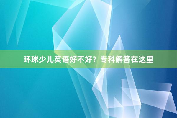 环球少儿英语好不好？专科解答在这里
