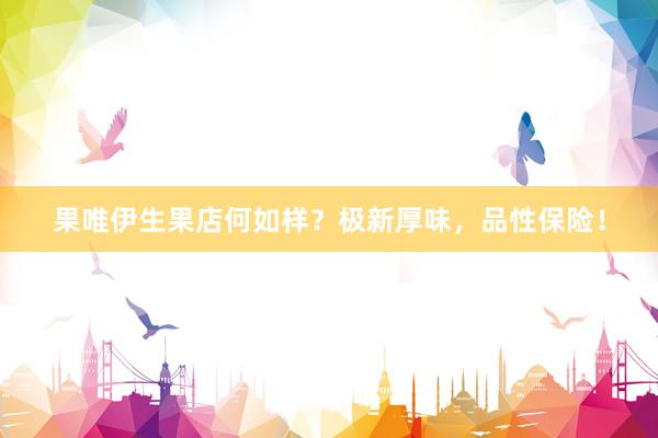 果唯伊生果店何如样？极新厚味，品性保险！