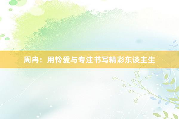 周冉：用怜爱与专注书写精彩东谈主生