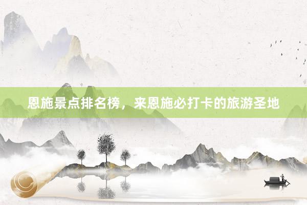 恩施景点排名榜，来恩施必打卡的旅游圣地