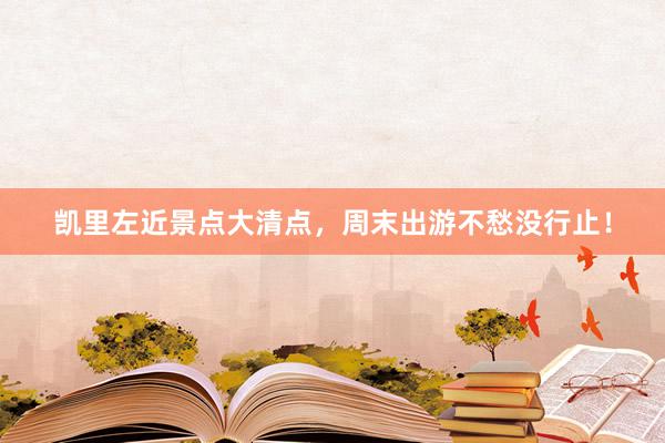凯里左近景点大清点，周末出游不愁没行止！