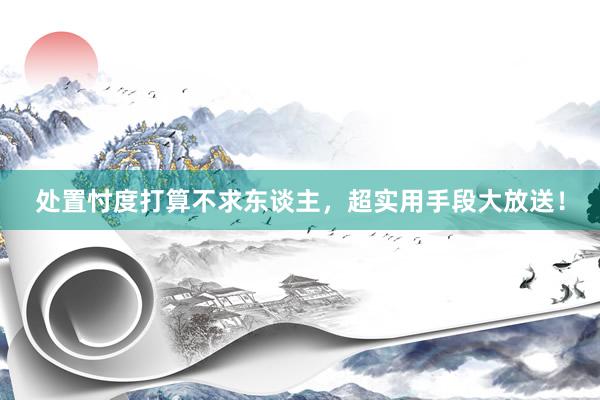 处置忖度打算不求东谈主，超实用手段大放送！